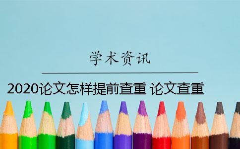 2020论文怎样提前查重？ 论文查重显示可能被提前检测