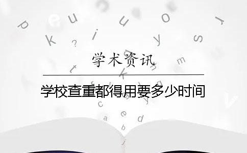 学校查重都得用要多少时间
