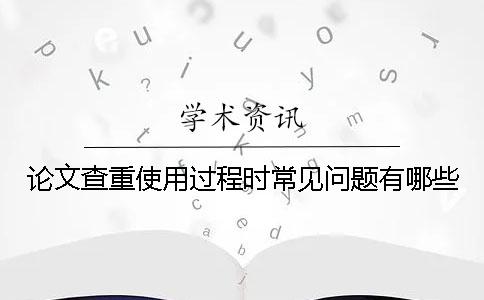 论文查重使用过程时常见问题有哪些？