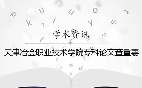 天津冶金职业技术学院专科论文查重要求及重复率