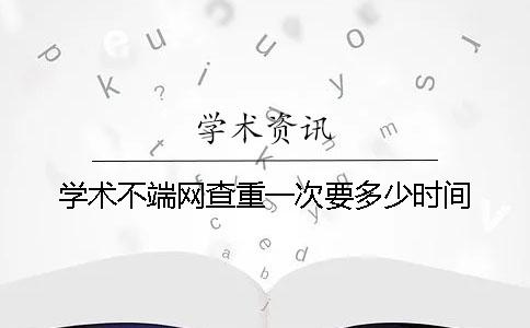 学术不端网查重一次要多少时间