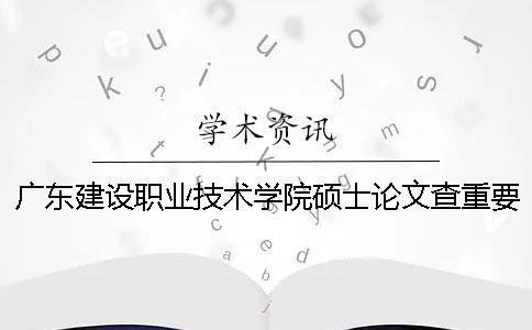 广东建设职业技术学院硕士论文查重要求及重复率