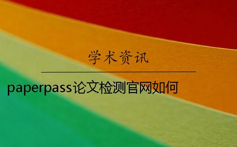 paperpass论文检测官网如何使用？知网论文查重修改技巧。