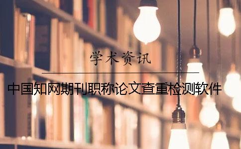 中国知网期刊职称论文查重检测软件 知网期刊职称论文免费查重
