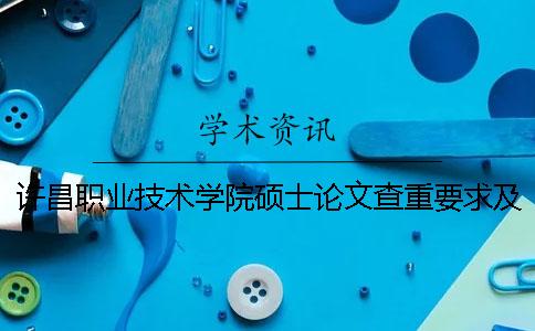 许昌职业技术学院硕士论文查重要求及重复率 许昌职业技术学院考试论文