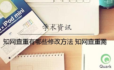 知网查重有哪些修改方法？ 知网查重需要上传哪些部分