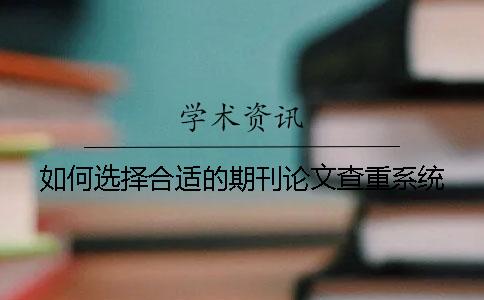 如何选择合适的期刊论文查重系统？