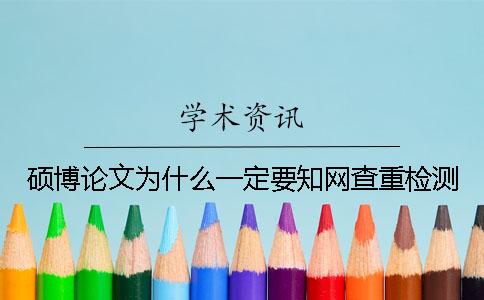 硕博论文为什么一定要知网查重检测？
