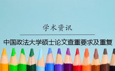 中国政法大学硕士论文查重要求及重复率 中国政法大学研究生论文查重率