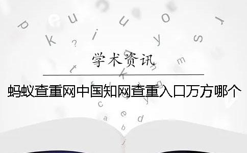 蚂蚁查重网中国知网查重入口万方哪个更权威