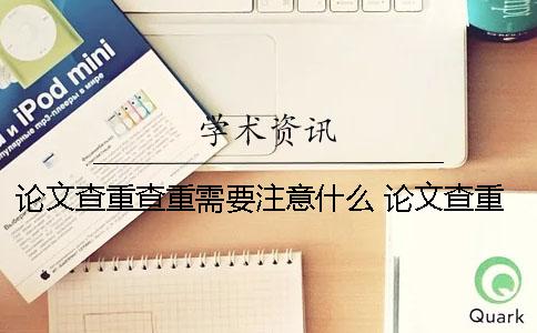 论文查重查重需要注意什么？ 论文查重后还能修改后还可以查重吗