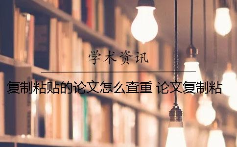 复制粘贴的论文怎么查重？ 论文复制粘贴的话能查出来吗