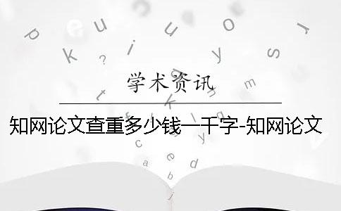 知网论文查重多少钱一千字-知网论文查重多少钱吗