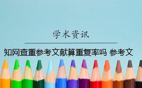 知网查重参考文献算重复率吗 参考文献会被知网查重吗