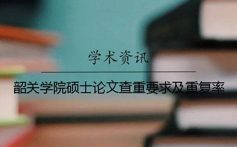 韶关学院硕士论文查重要求及重复率
