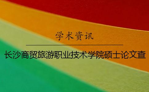 长沙商贸旅游职业技术学院硕士论文查重要求及重复率 长沙商贸旅游职业技术学院烹饪工艺与营养