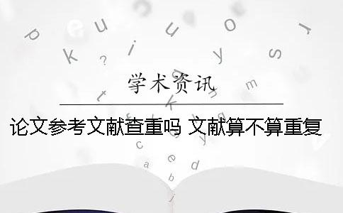 论文参考文献查重吗 文献算不算重复字数