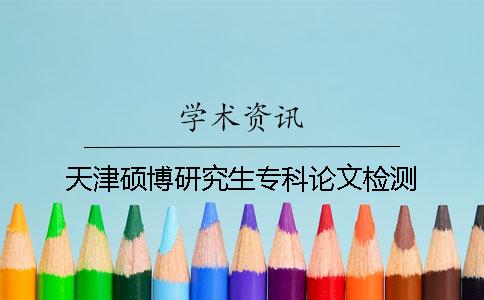天津硕博研究生专科论文检测