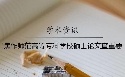 焦作师范高等专科学校硕士论文查重要求及重复率 焦作师范高等专科学校查成绩网址一