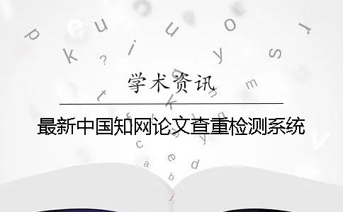 最新中国知网论文查重检测系统